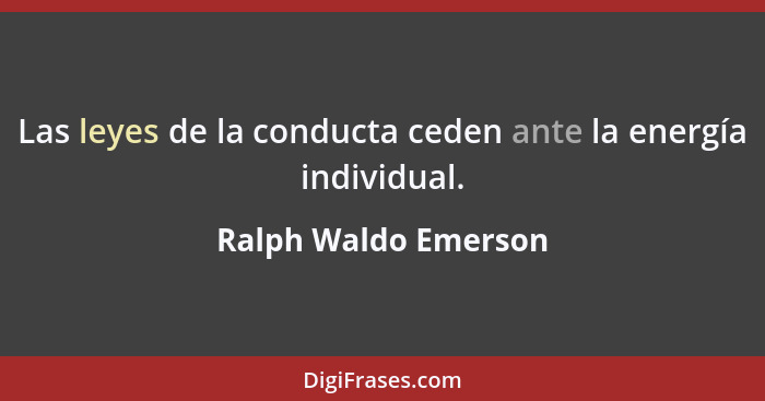 Las leyes de la conducta ceden ante la energía individual.... - Ralph Waldo Emerson