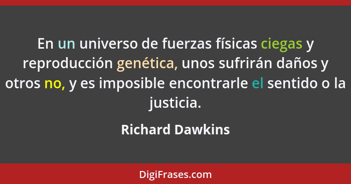 En un universo de fuerzas físicas ciegas y reproducción genética, unos sufrirán daños y otros no, y es imposible encontrarle el sent... - Richard Dawkins