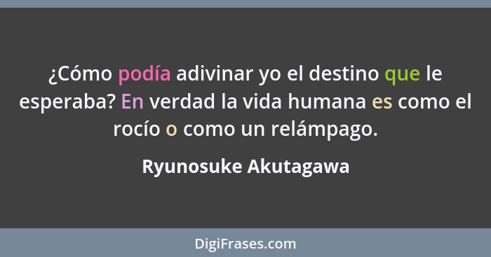 ¿Cómo podía adivinar yo el destino que le esperaba? En verdad la vida humana es como el rocío o como un relámpago.... - Ryunosuke Akutagawa