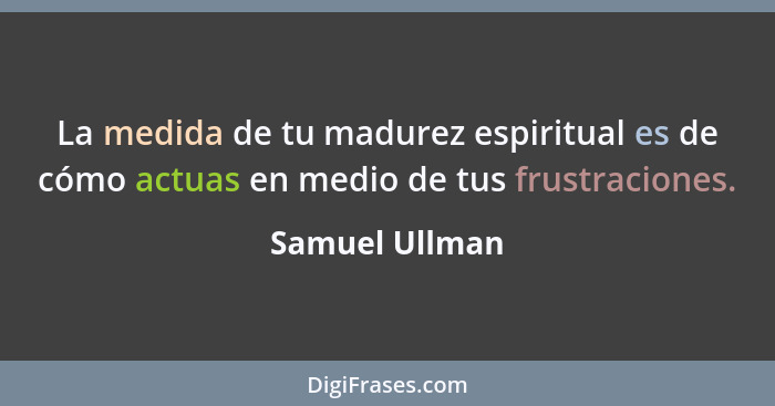La medida de tu madurez espiritual es de cómo actuas en medio de tus frustraciones.... - Samuel Ullman