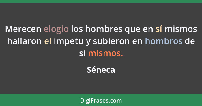 Merecen elogio los hombres que en sí mismos hallaron el ímpetu y subieron en hombros de sí mismos.... - Séneca