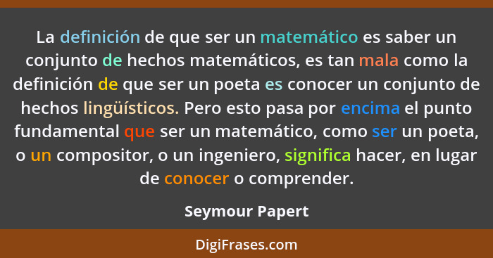La definición de que ser un matemático es saber un conjunto de hechos matemáticos, es tan mala como la definición de que ser un poeta... - Seymour Papert