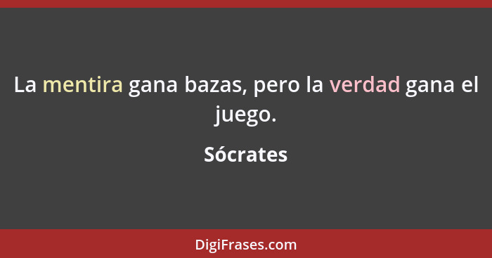 La mentira gana bazas, pero la verdad gana el juego.... - Sócrates