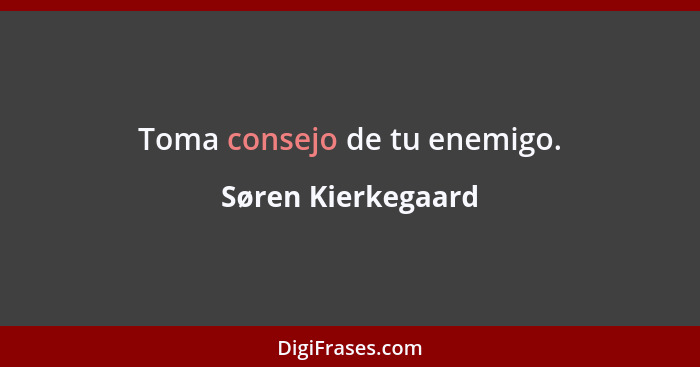 Toma consejo de tu enemigo.... - Søren Kierkegaard