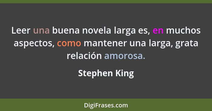 Leer una buena novela larga es, en muchos aspectos, como mantener una larga, grata relación amorosa.... - Stephen King