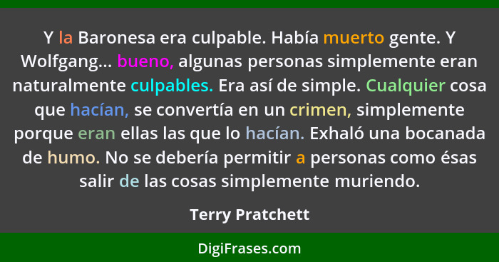 Y la Baronesa era culpable. Había muerto gente. Y Wolfgang... bueno, algunas personas simplemente eran naturalmente culpables. Era a... - Terry Pratchett