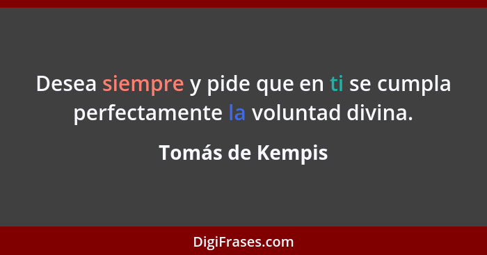 Desea siempre y pide que en ti se cumpla perfectamente la voluntad divina.... - Tomás de Kempis