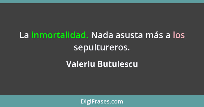 La inmortalidad. Nada asusta más a los sepultureros.... - Valeriu Butulescu