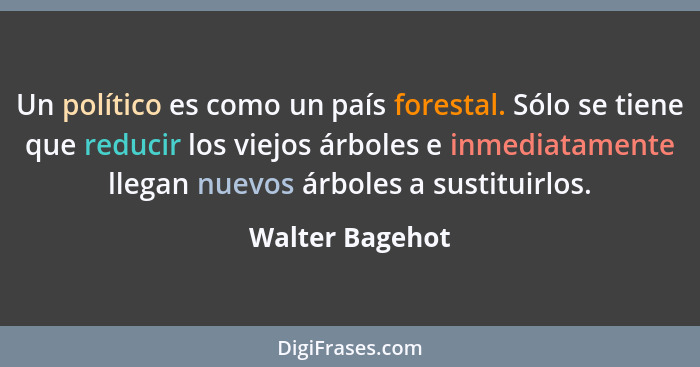 Un político es como un país forestal. Sólo se tiene que reducir los viejos árboles e inmediatamente llegan nuevos árboles a sustituir... - Walter Bagehot