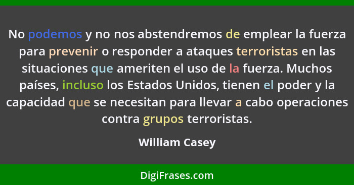 No podemos y no nos abstendremos de emplear la fuerza para prevenir o responder a ataques terroristas en las situaciones que ameriten... - William Casey