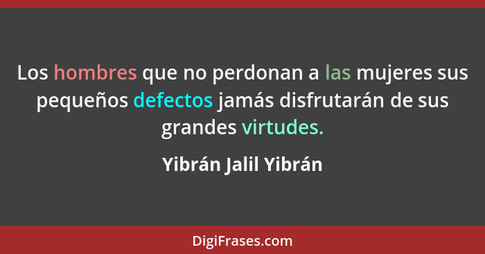 Los hombres que no perdonan a las mujeres sus pequeños defectos jamás disfrutarán de sus grandes virtudes.... - Yibrán Jalil Yibrán