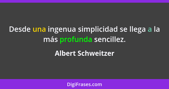 Desde una ingenua simplicidad se llega a la más profunda sencillez.... - Albert Schweitzer