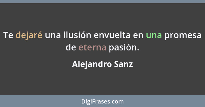 Te dejaré una ilusión envuelta en una promesa de eterna pasión.... - Alejandro Sanz