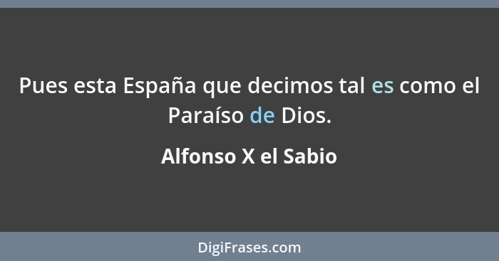 Pues esta España que decimos tal es como el Paraíso de Dios.... - Alfonso X el Sabio