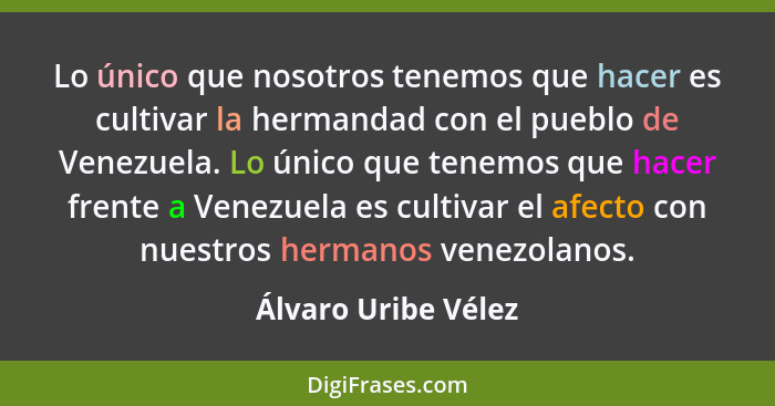 Lo único que nosotros tenemos que hacer es cultivar la hermandad con el pueblo de Venezuela. Lo único que tenemos que hacer frent... - Álvaro Uribe Vélez