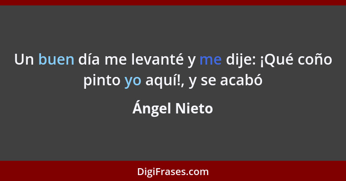 Un buen día me levanté y me dije: ¡Qué coño pinto yo aquí!, y se acabó... - Ángel Nieto