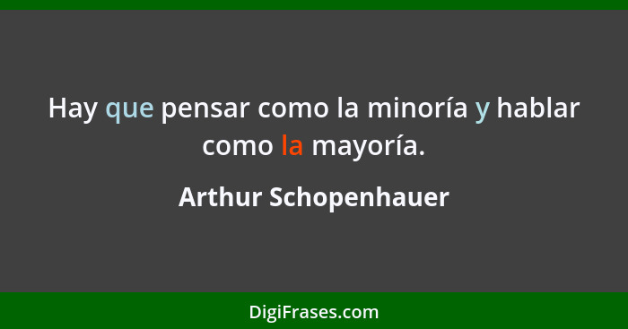 Hay que pensar como la minoría y hablar como la mayoría.... - Arthur Schopenhauer