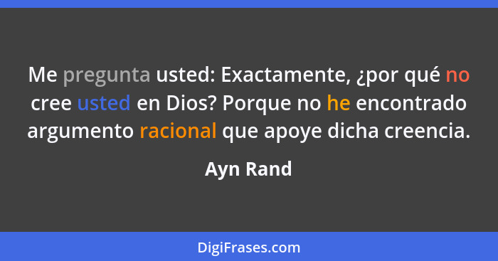 Me pregunta usted: Exactamente, ¿por qué no cree usted en Dios? Porque no he encontrado argumento racional que apoye dicha creencia.... - Ayn Rand