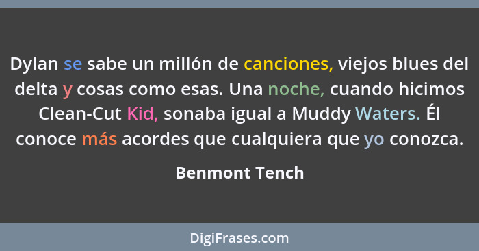 Dylan se sabe un millón de canciones, viejos blues del delta y cosas como esas. Una noche, cuando hicimos Clean-Cut Kid, sonaba igual... - Benmont Tench