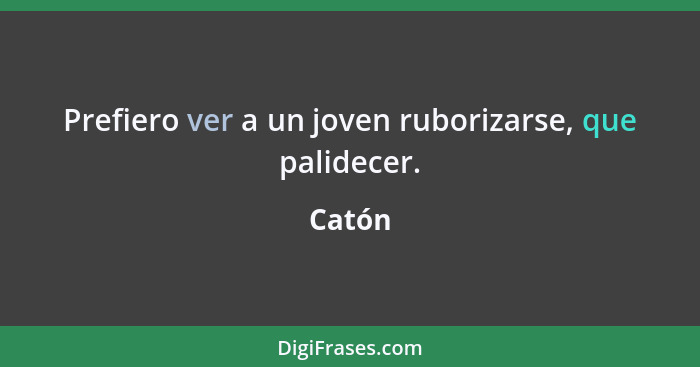 Prefiero ver a un joven ruborizarse, que palidecer.... - Catón