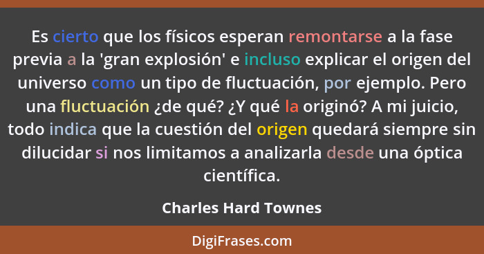 Es cierto que los físicos esperan remontarse a la fase previa a la 'gran explosión' e incluso explicar el origen del universo co... - Charles Hard Townes