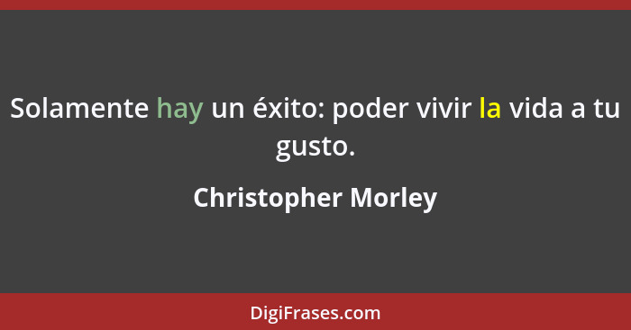 Solamente hay un éxito: poder vivir la vida a tu gusto.... - Christopher Morley