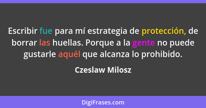 Escribir fue para mí estrategia de protección, de borrar las huellas. Porque a la gente no puede gustarle aquél que alcanza lo prohib... - Czeslaw Milosz