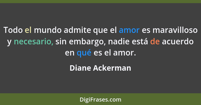 Todo el mundo admite que el amor es maravilloso y necesario, sin embargo, nadie está de acuerdo en qué es el amor.... - Diane Ackerman