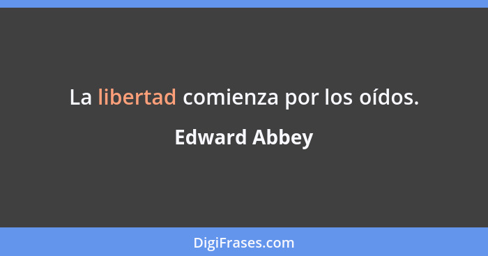 La libertad comienza por los oídos.... - Edward Abbey