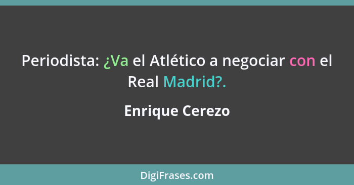 Periodista: ¿Va el Atlético a negociar con el Real Madrid?.... - Enrique Cerezo