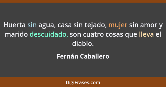 Huerta sin agua, casa sin tejado, mujer sin amor y marido descuidado, son cuatro cosas que lleva el diablo.... - Fernán Caballero