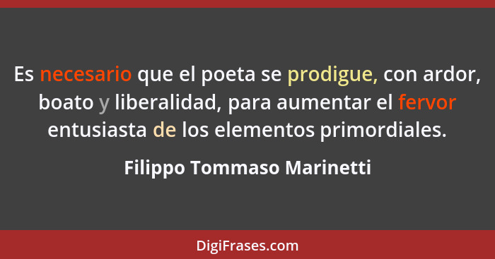Es necesario que el poeta se prodigue, con ardor, boato y liberalidad, para aumentar el fervor entusiasta de los elementos... - Filippo Tommaso Marinetti