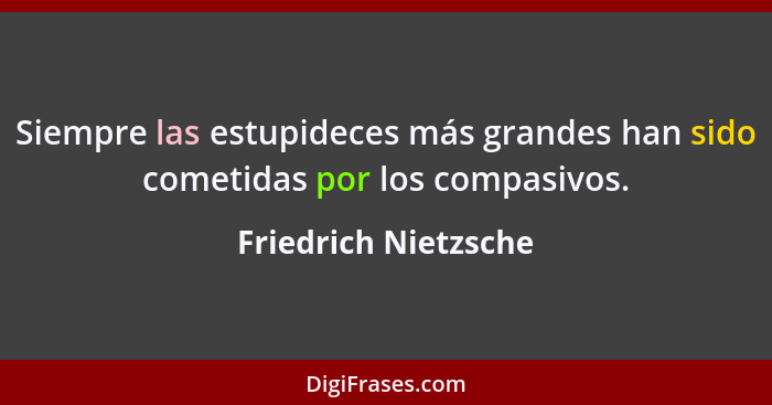 Siempre las estupideces más grandes han sido cometidas por los compasivos.... - Friedrich Nietzsche