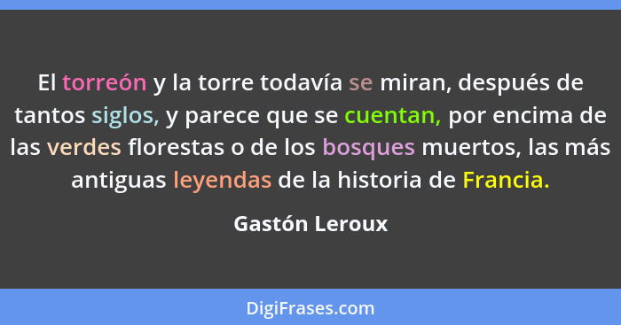 El torreón y la torre todavía se miran, después de tantos siglos, y parece que se cuentan, por encima de las verdes florestas o de los... - Gastón Leroux