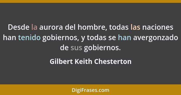 Desde la aurora del hombre, todas las naciones han tenido gobiernos, y todas se han avergonzado de sus gobiernos.... - Gilbert Keith Chesterton