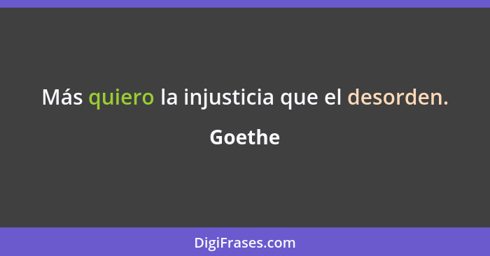 Más quiero la injusticia que el desorden.... - Goethe