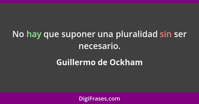 No hay que suponer una pluralidad sin ser necesario.... - Guillermo de Ockham