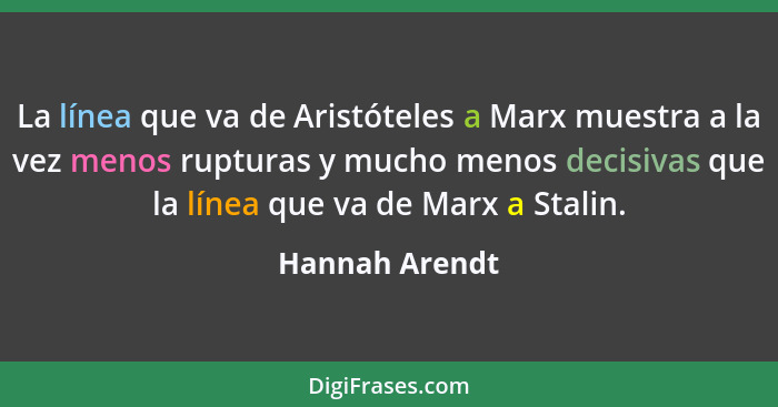 La línea que va de Aristóteles a Marx muestra a la vez menos rupturas y mucho menos decisivas que la línea que va de Marx a Stalin.... - Hannah Arendt