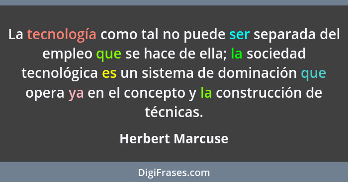La tecnología como tal no puede ser separada del empleo que se hace de ella; la sociedad tecnológica es un sistema de dominación que... - Herbert Marcuse