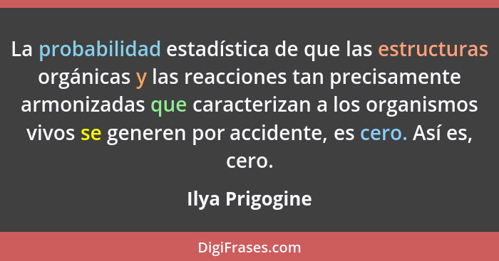 La probabilidad estadística de que las estructuras orgánicas y las reacciones tan precisamente armonizadas que caracterizan a los org... - Ilya Prigogine