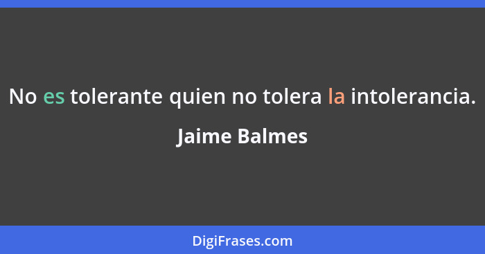 No es tolerante quien no tolera la intolerancia.... - Jaime Balmes