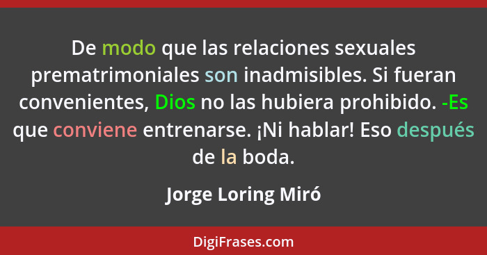 De modo que las relaciones sexuales prematrimoniales son inadmisibles. Si fueran convenientes, Dios no las hubiera prohibido. -Es... - Jorge Loring Miró