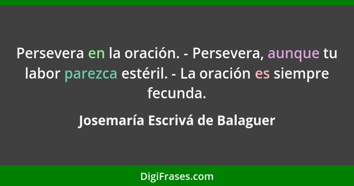 Persevera en la oración. ﻿- ﻿Persevera, aunque tu labor parezca estéril. ﻿- ﻿La oración es siempre fecunda.... - Josemaría Escrivá de Balaguer