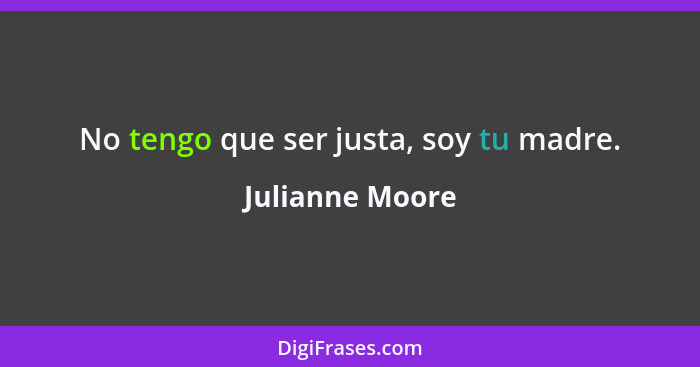 No tengo que ser justa, soy tu madre.... - Julianne Moore