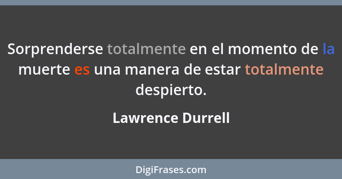 Sorprenderse totalmente en el momento de la muerte es una manera de estar totalmente despierto.... - Lawrence Durrell