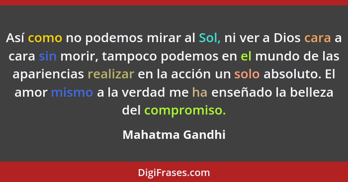 Así como no podemos mirar al Sol, ni ver a Dios cara a cara sin morir, tampoco podemos en el mundo de las apariencias realizar en la... - Mahatma Gandhi