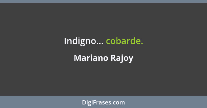 Indigno... cobarde.... - Mariano Rajoy