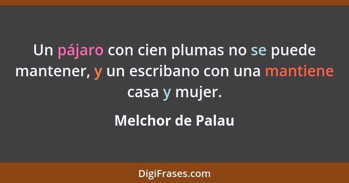 Un pájaro con cien plumas no se puede mantener, y un escribano con una mantiene casa y mujer.... - Melchor de Palau