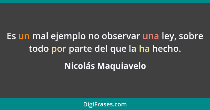 Es un mal ejemplo no observar una ley, sobre todo por parte del que la ha hecho.... - Nicolás Maquiavelo