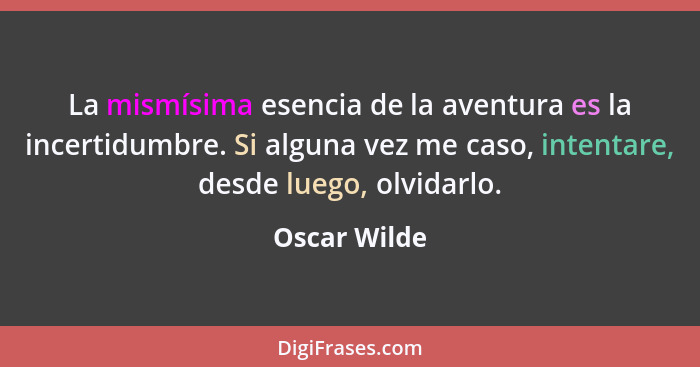 La mismísima esencia de la aventura es la incertidumbre. Si alguna vez me caso, intentare, desde luego, olvidarlo.... - Oscar Wilde